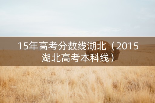 15年高考分数线湖北（2015湖北高考本科线）