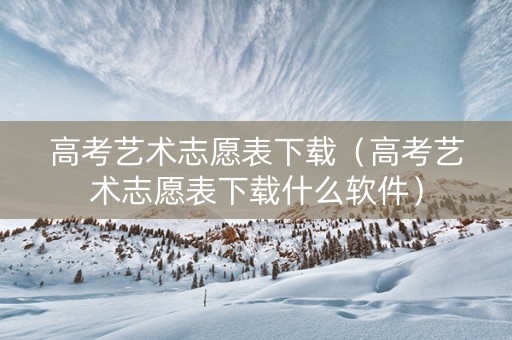 高考艺术志愿表下载（高考艺术志愿表下载什么软件）
