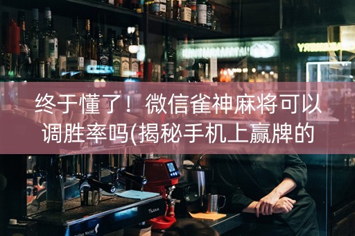 终于懂了！微信雀神麻将可以调胜率吗(揭秘手机上赢牌的技巧)