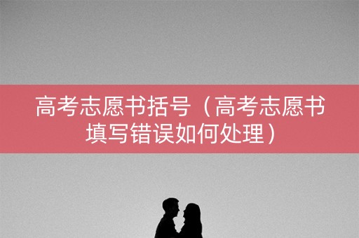 高考志愿书括号（高考志愿书填写错误如何处理）