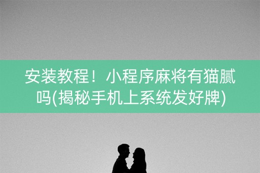 安装教程！小程序麻将有猫腻吗(揭秘手机上系统发好牌)