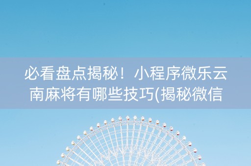 必看盘点揭秘！小程序微乐云南麻将有哪些技巧(揭秘微信里赢的诀窍)