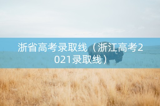 浙省高考录取线（浙江高考2021录取线）