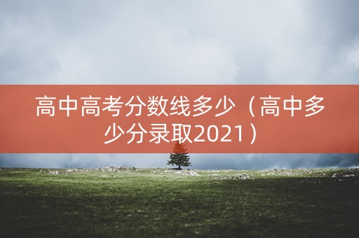 高中高考分数线多少（高中多少分录取2021）