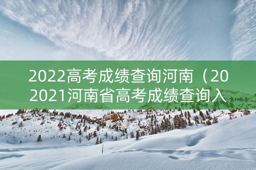 2022高考成绩查询河南（202021河南省高考成绩查询入口）