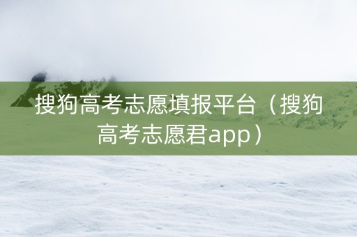 搜狗高考志愿填报平台（搜狗高考志愿君app）