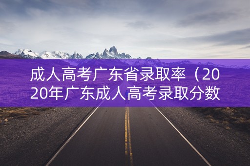成人高考广东省录取率（2020年广东成人高考录取分数线一览表）