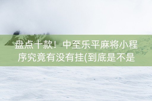 盘点十款！中至乐平麻将小程序究竟有没有挂(到底是不是有挂)