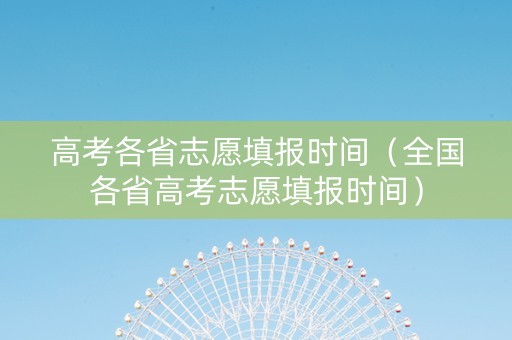 高考各省志愿填报时间（全国各省高考志愿填报时间）