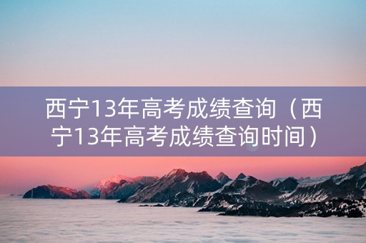 西宁13年高考成绩查询（西宁13年高考成绩查询时间）