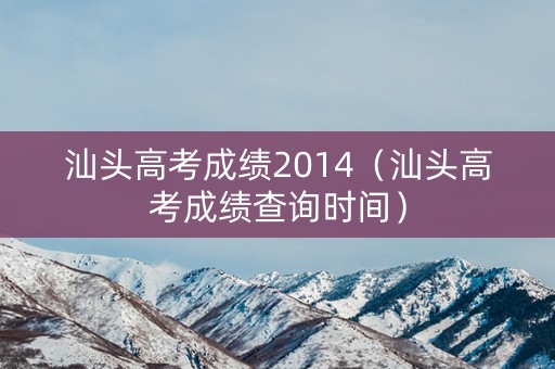 汕头高考成绩2014（汕头高考成绩查询时间）
