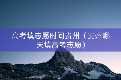 高考填志愿时间贵州（贵州哪天填高考志愿）