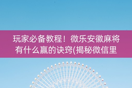 玩家必备教程！微乐安徽麻将有什么赢的诀窍(揭秘微信里输赢规律)