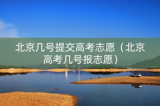 北京几号提交高考志愿（北京高考几号报志愿）