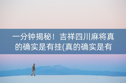 一分钟揭秘！吉祥四川麻将真的确实是有挂(真的确实是有挂)