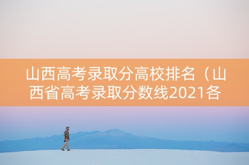 山西高考录取分高校排名（山西省高考录取分数线2021各大学）