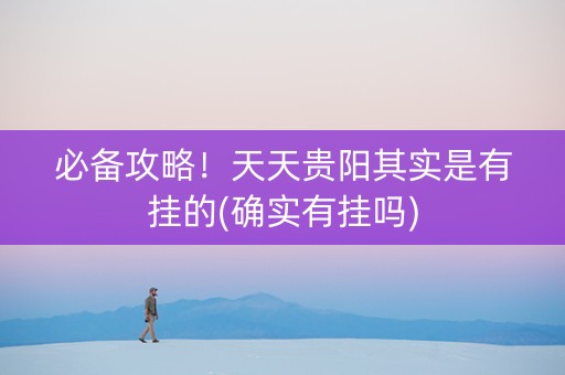 必备攻略！天天贵阳其实是有挂的(确实有挂吗)