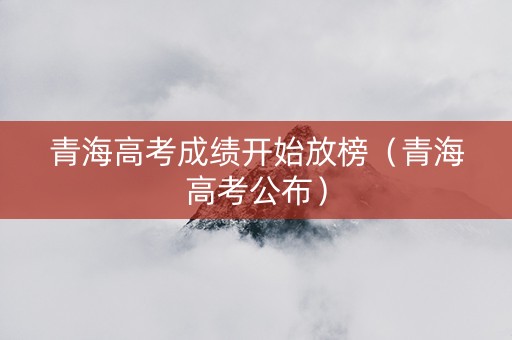 青海高考成绩开始放榜（青海高考公布）