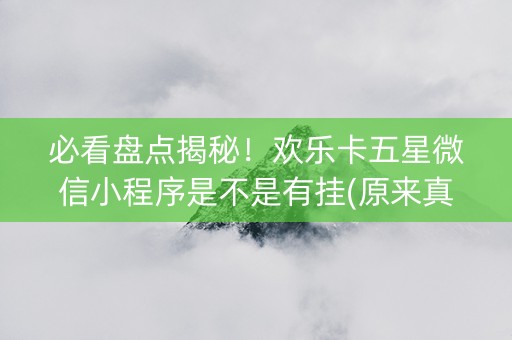 必看盘点揭秘！欢乐卡五星微信小程序是不是有挂(原来真的有挂)
