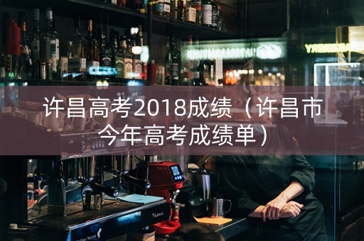 许昌高考2018成绩（许昌市今年高考成绩单）