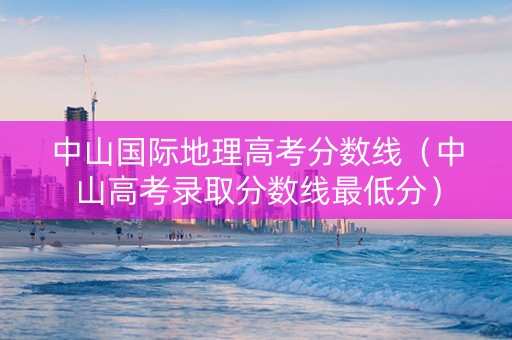 中山国际地理高考分数线（中山高考录取分数线最低分）