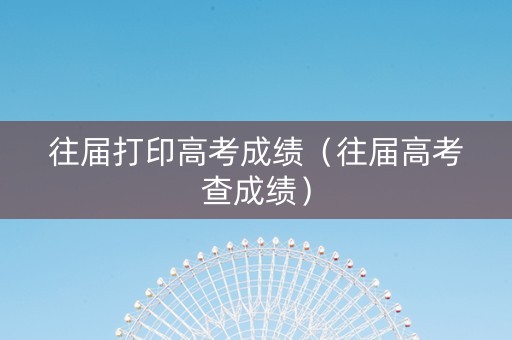 往届打印高考成绩（往届高考查成绩）