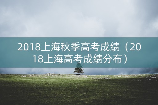 2018上海秋季高考成绩（2018上海高考成绩分布）