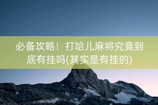 必备攻略！打哈儿麻将究竟到底有挂吗(其实是有挂的)