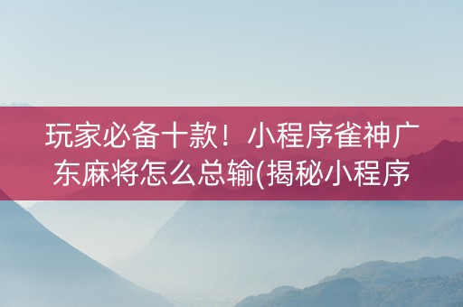 玩家必备十款！小程序雀神广东麻将怎么总输(揭秘小程序赢的秘诀)