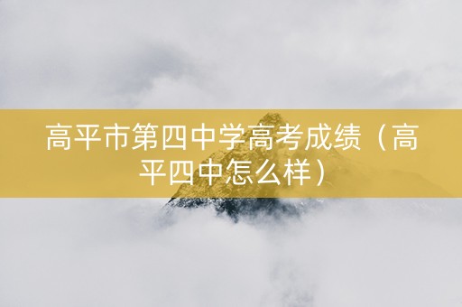 高平市第四中学高考成绩（高平四中怎么样）