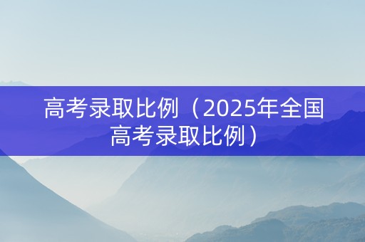 高考录取比例（2025年全国高考录取比例）