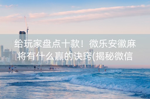 给玩家盘点十款！微乐安徽麻将有什么赢的诀窍(揭秘微信里提高赢的概率)