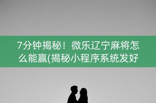 7分钟揭秘！微乐辽宁麻将怎么能赢(揭秘小程序系统发好牌)