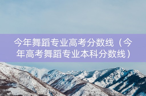 今年舞蹈专业高考分数线（今年高考舞蹈专业本科分数线）