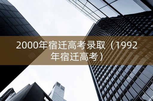 2000年宿迁高考录取（1992年宿迁高考）