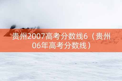 贵州2007高考分数线6（贵州06年高考分数线）