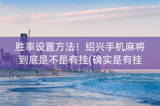 胜率设置方法！绍兴手机麻将到底是不是有挂(确实是有挂)