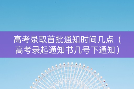 高考录取首批通知时间几点（高考录起通知书几号下通知）