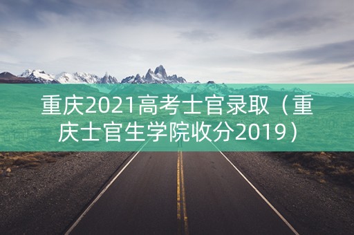 重庆2021高考士官录取（重庆士官生学院收分2019）