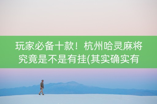 玩家必备十款！杭州哈灵麻将究竟是不是有挂(其实确实有挂)