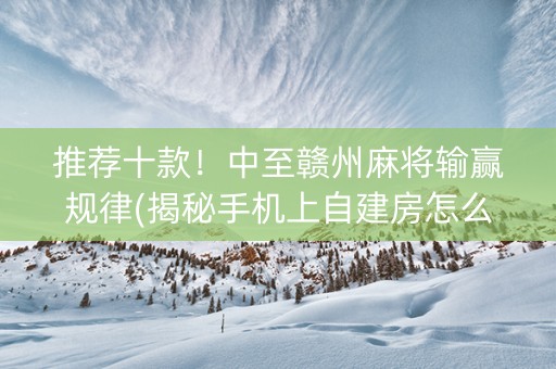 推荐十款！中至赣州麻将输赢规律(揭秘手机上自建房怎么赢)
