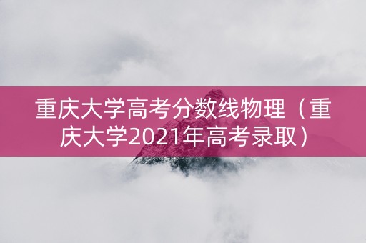 重庆大学高考分数线物理（重庆大学2021年高考录取）