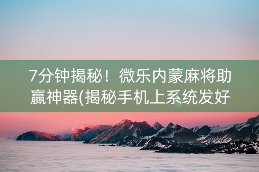 7分钟揭秘！微乐内蒙麻将助赢神器(揭秘手机上系统发好牌)