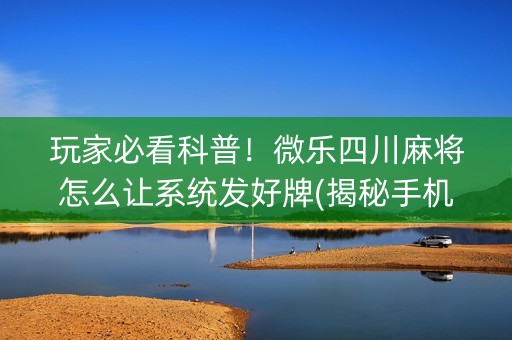 玩家必看科普！微乐四川麻将怎么让系统发好牌(揭秘手机上助手软件)
