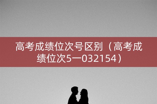 高考成绩位次号区别（高考成绩位次5一032154）