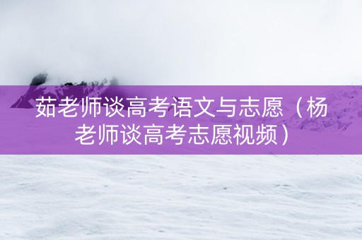 茹老师谈高考语文与志愿（杨老师谈高考志愿视频）