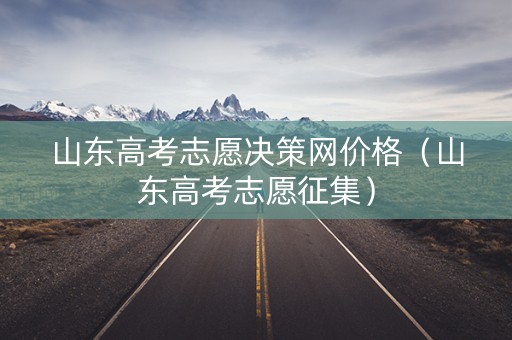 山东高考志愿决策网价格（山东高考志愿征集）
