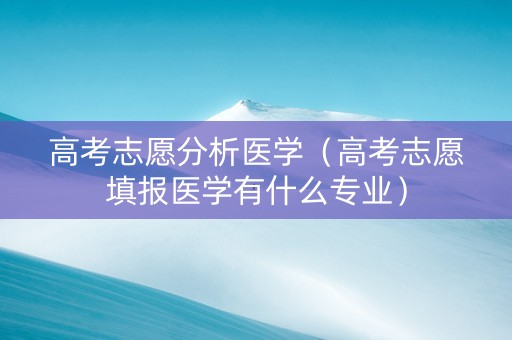 高考志愿分析医学（高考志愿填报医学有什么专业）