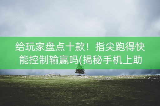给玩家盘点十款！指尖跑得快能控制输赢吗(揭秘手机上助赢软件)