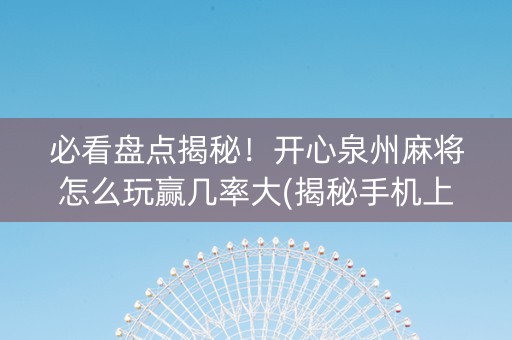必看盘点揭秘！开心泉州麻将怎么玩赢几率大(揭秘手机上规律攻略)